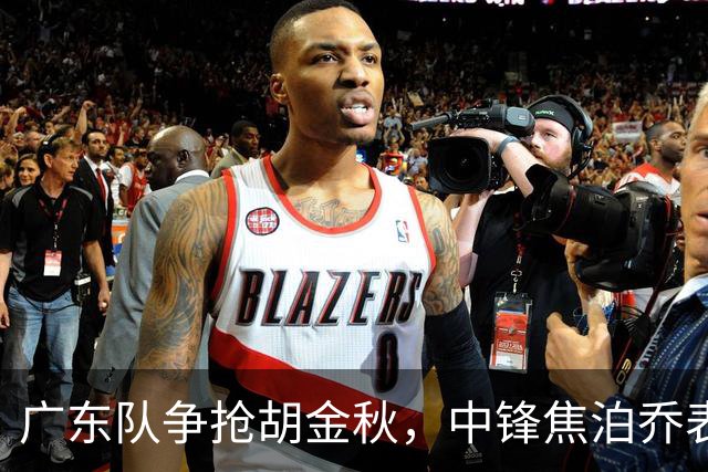 广东队争抢胡金秋，中锋焦泊乔表现不佳令人担忧