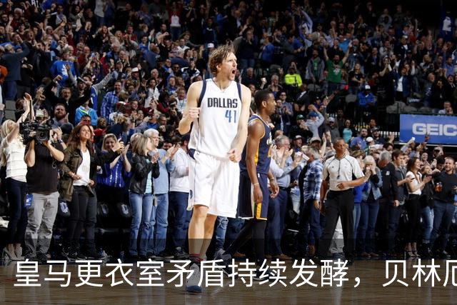 皇马更衣室矛盾持续发酵，贝林厄姆与姆巴佩成新焦点